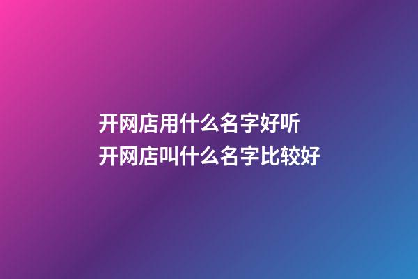 开网店用什么名字好听 开网店叫什么名字比较好-第1张-店铺起名-玄机派